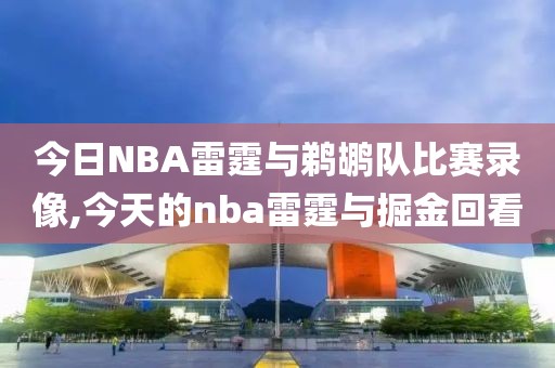 今日NBA雷霆与鹈鹕队比赛录像,今天的nba雷霆与掘金回看
