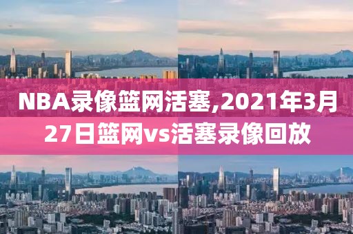 NBA录像篮网活塞,2021年3月27日篮网vs活塞录像回放