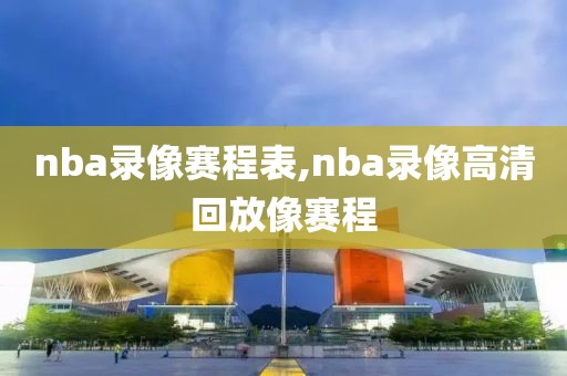 nba录像赛程表,nba录像高清回放像赛程