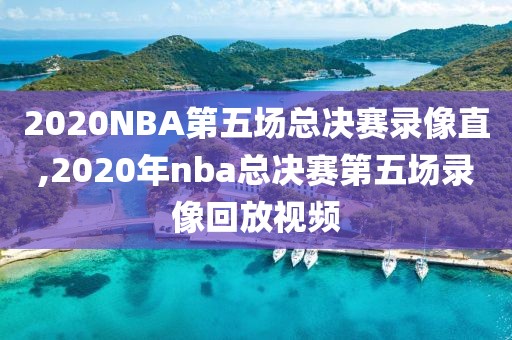 2020NBA第五场总决赛录像直,2020年nba总决赛第五场录像回放视频