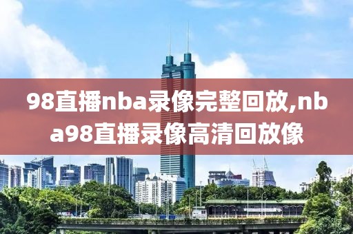 98直播nba录像完整回放,nba98直播录像高清回放像