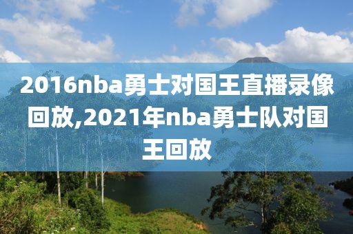 2016nba勇士对国王直播录像回放,2021年nba勇士队对国王回放