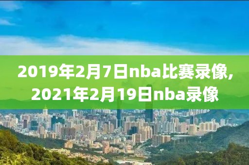 2019年2月7日nba比赛录像,2021年2月19日nba录像