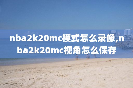 nba2k20mc模式怎么录像,nba2k20mc视角怎么保存
