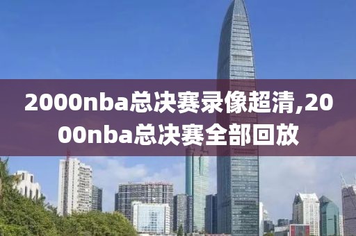 2000nba总决赛录像超清,2000nba总决赛全部回放