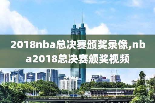 2018nba总决赛颁奖录像,nba2018总决赛颁奖视频