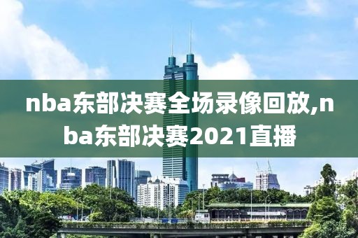nba东部决赛全场录像回放,nba东部决赛2021直播