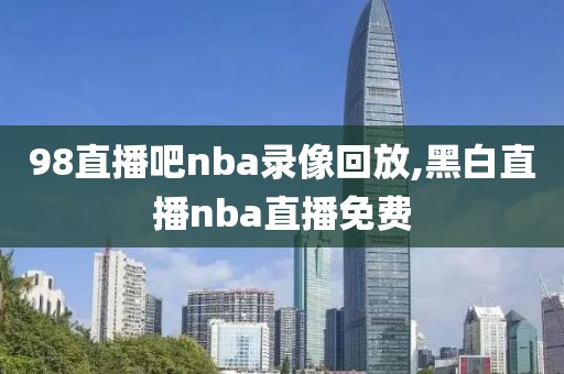 98直播吧nba录像回放,黑白直播nba直播免费
