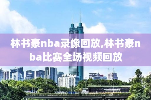 林书豪nba录像回放,林书豪nba比赛全场视频回放
