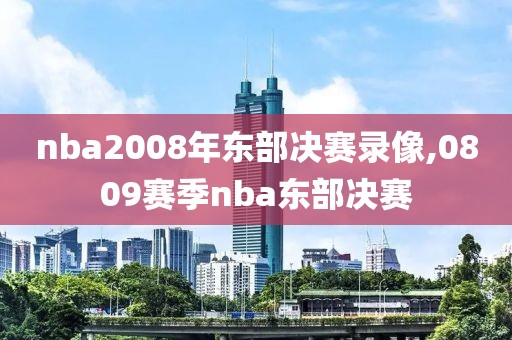 nba2008年东部决赛录像,0809赛季nba东部决赛