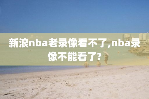 新浪nba老录像看不了,nba录像不能看了?