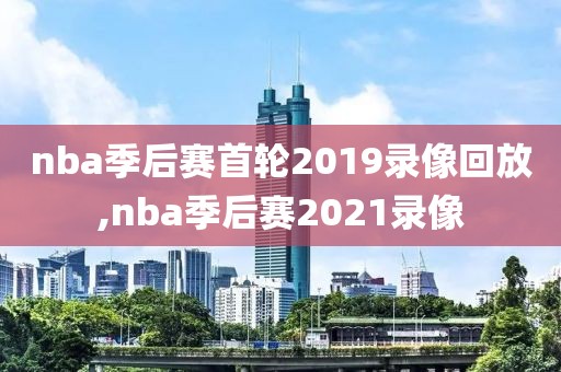 nba季后赛首轮2019录像回放,nba季后赛2021录像