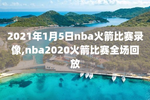 2021年1月5日nba火箭比赛录像,nba2020火箭比赛全场回放