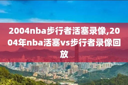 2004nba步行者活塞录像,2004年nba活塞vs步行者录像回放