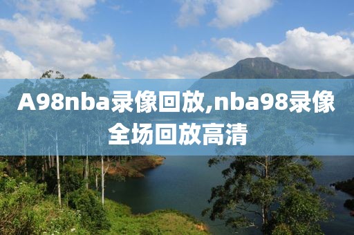 A98nba录像回放,nba98录像全场回放高清