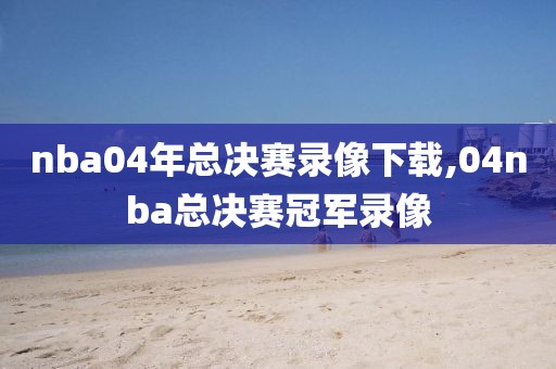 nba04年总决赛录像下载,04nba总决赛冠军录像