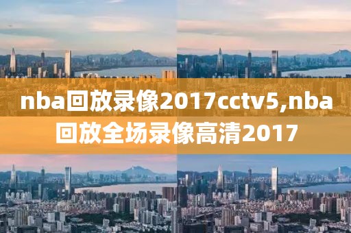 nba回放录像2017cctv5,nba回放全场录像高清2017