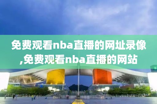 免费观看nba直播的网址录像,免费观看nba直播的网站