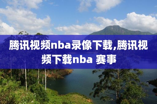 腾讯视频nba录像下载,腾讯视频下载nba 赛事