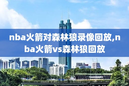 nba火箭对森林狼录像回放,nba火箭vs森林狼回放
