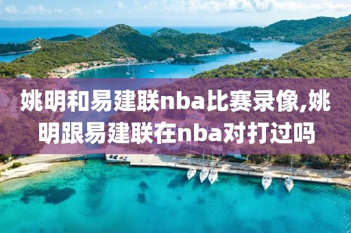 姚明和易建联nba比赛录像,姚明跟易建联在nba对打过吗