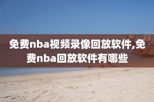 免费nba视频录像回放软件,免费nba回放软件有哪些