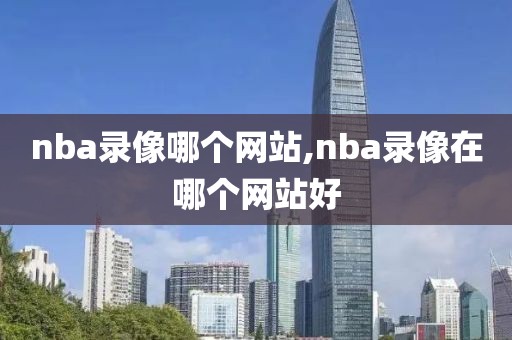 nba录像哪个网站,nba录像在哪个网站好