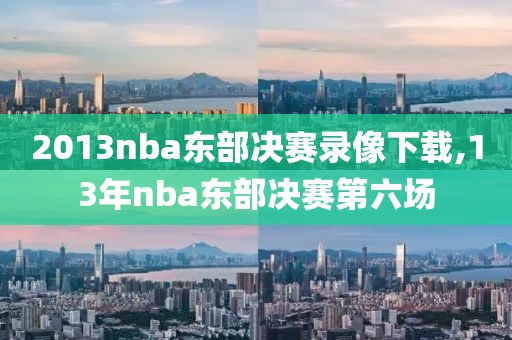 2013nba东部决赛录像下载,13年nba东部决赛第六场