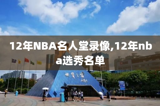 12年NBA名人堂录像,12年nba选秀名单