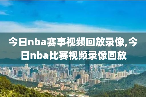 今日nba赛事视频回放录像,今日nba比赛视频录像回放