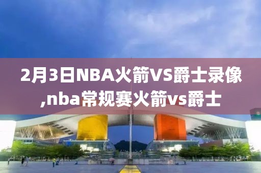 2月3日NBA火箭VS爵士录像,nba常规赛火箭vs爵士