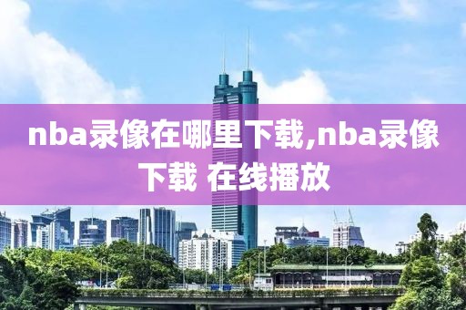 nba录像在哪里下载,nba录像下载 在线播放