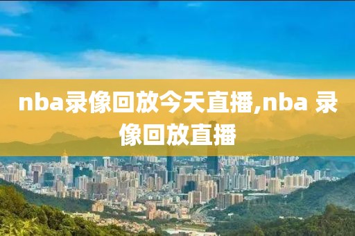 nba录像回放今天直播,nba 录像回放直播
