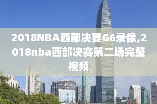 2018NBA西部决赛G6录像,2018nba西部决赛第二场完整视频
