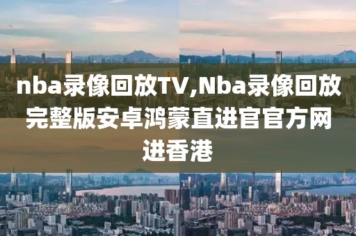 nba录像回放TV,Nba录像回放完整版安卓鸿蒙直进官官方网进香港
