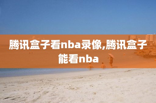 腾讯盒子看nba录像,腾讯盒子能看nba