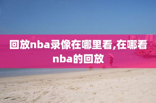 回放nba录像在哪里看,在哪看nba的回放