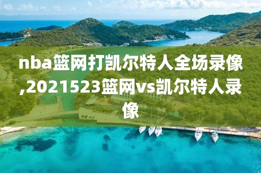 nba篮网打凯尔特人全场录像,2021523篮网vs凯尔特人录像