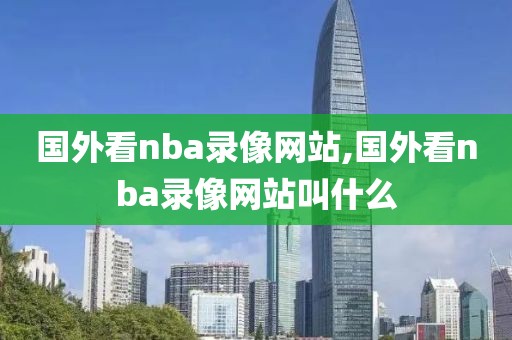 国外看nba录像网站,国外看nba录像网站叫什么