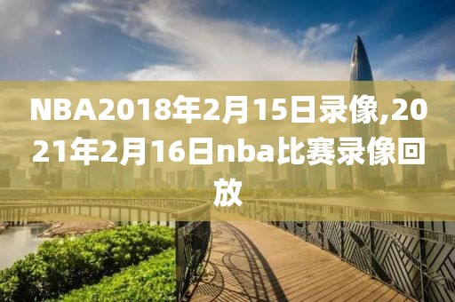 NBA2018年2月15日录像,2021年2月16日nba比赛录像回放