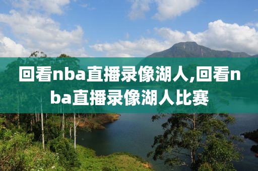 回看nba直播录像湖人,回看nba直播录像湖人比赛
