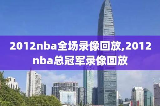 2012nba全场录像回放,2012nba总冠军录像回放