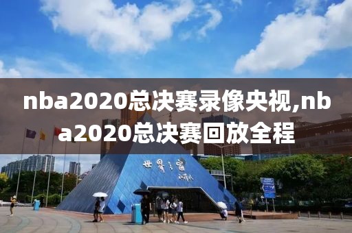 nba2020总决赛录像央视,nba2020总决赛回放全程