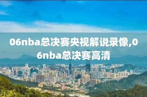 06nba总决赛央视解说录像,06nba总决赛高清