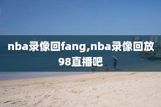 nba录像回fang,nba录像回放98直播吧