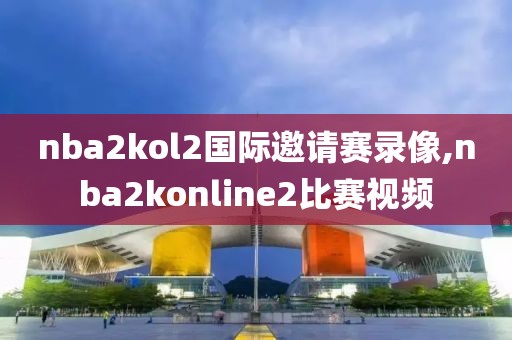 nba2kol2国际邀请赛录像,nba2konline2比赛视频