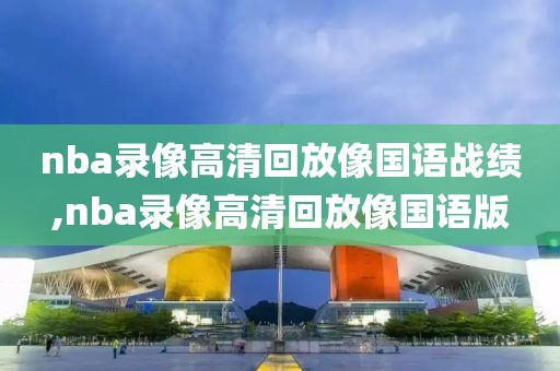 nba录像高清回放像国语战绩,nba录像高清回放像国语版