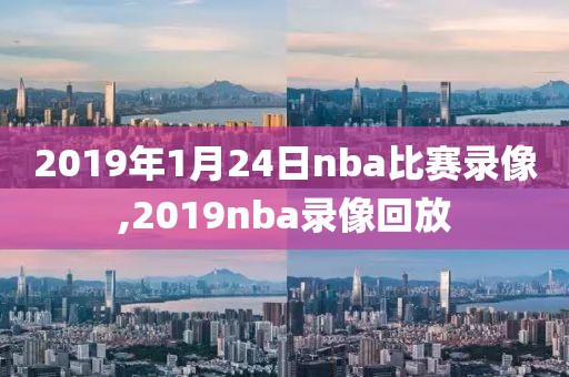 2019年1月24日nba比赛录像,2019nba录像回放