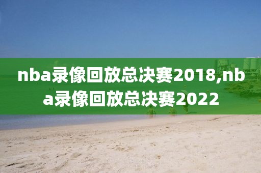nba录像回放总决赛2018,nba录像回放总决赛2022