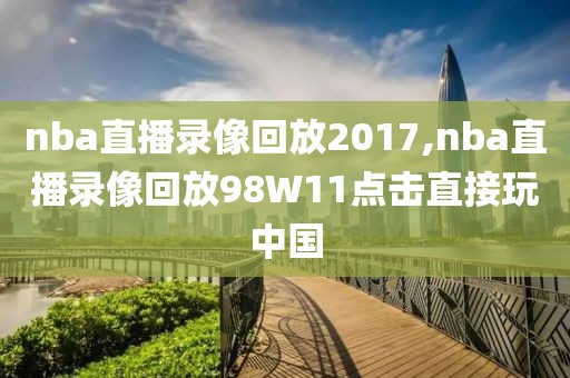 nba直播录像回放2017,nba直播录像回放98W11点击直接玩中国